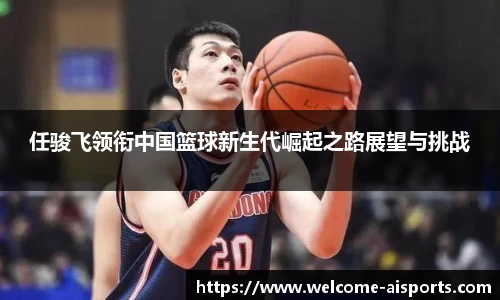 任骏飞领衔中国篮球新生代崛起之路展望与挑战