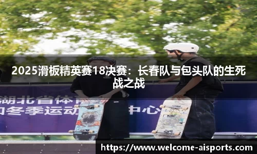 2025滑板精英赛18决赛：长春队与包头队的生死战之战